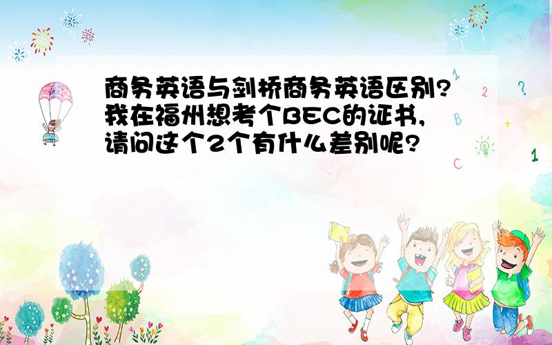 商务英语与剑桥商务英语区别?我在福州想考个BEC的证书,请问这个2个有什么差别呢?