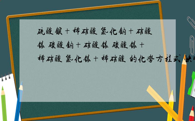 硫酸钡+稀硝酸 氯化钠+硝酸银 碳酸钠+硝酸银 碳酸银+稀硝酸 氯化银+稀硝酸 的化学方程式 快啊,