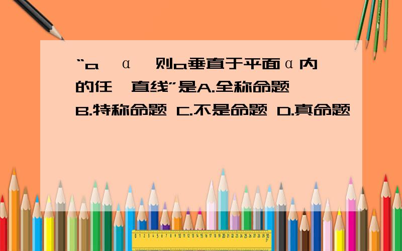 “a⊥α,则a垂直于平面α内的任一直线”是A.全称命题 B.特称命题 C.不是命题 D.真命题