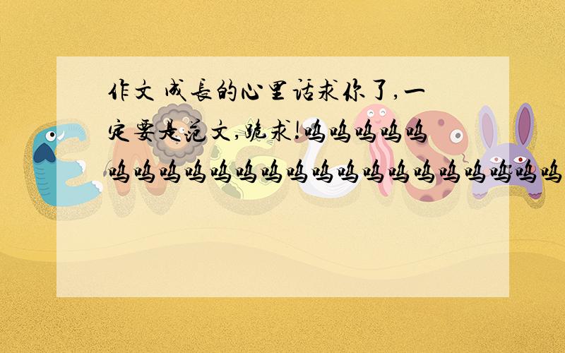 作文 成长的心里话求你了,一定要是范文,跪求!呜呜呜呜呜呜呜呜呜呜呜呜呜呜呜呜呜呜呜呜呜呜呜呜呜呜呜呜呜呜呜呜