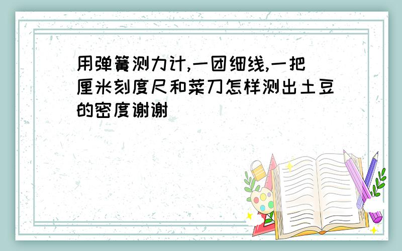 用弹簧测力计,一团细线,一把厘米刻度尺和菜刀怎样测出土豆的密度谢谢