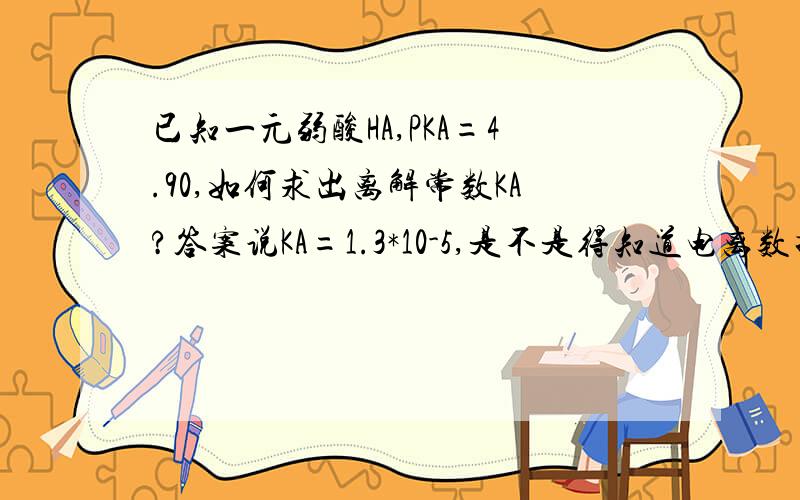 已知一元弱酸HA,PKA=4.90,如何求出离解常数KA?答案说KA=1.3*10-5,是不是得知道电离数据啊,题上没有从哪查啊,