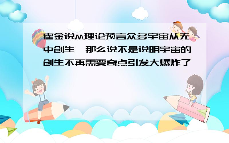 霍金说M理论预言众多宇宙从无中创生,那么说不是说明宇宙的创生不再需要奇点引发大爆炸了