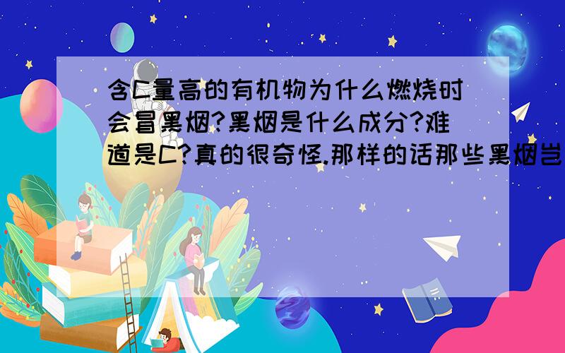 含C量高的有机物为什么燃烧时会冒黑烟?黑烟是什么成分?难道是C?真的很奇怪.那样的话那些黑烟岂不是能继续烧?有利用那些黑烟的吗?见识浅哈,见笑了,