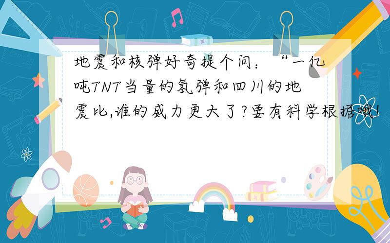 地震和核弹好奇提个问：“一亿吨TNT当量的氢弹和四川的地震比,谁的威力更大了?要有科学根据哦!