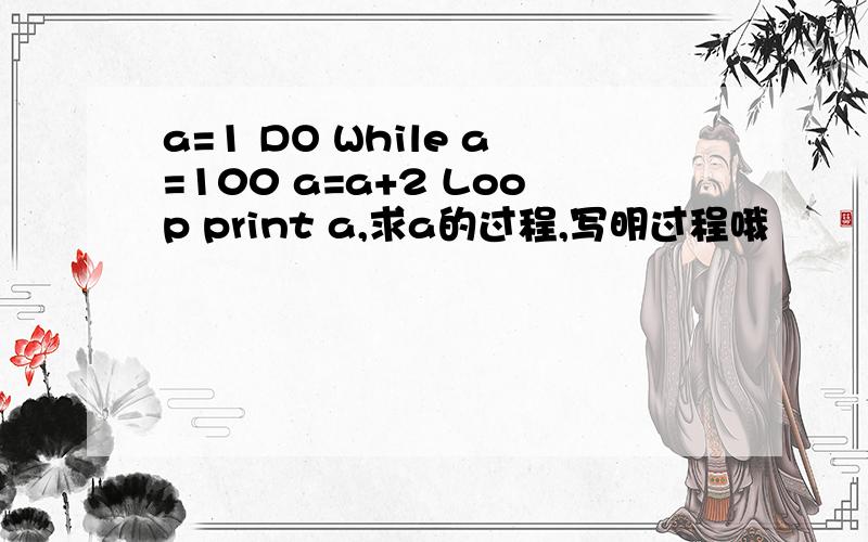 a=1 DO While a=100 a=a+2 Loop print a,求a的过程,写明过程哦