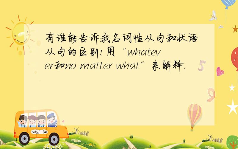 有谁能告诉我名词性从句和状语从句的区别!用“whatever和no matter what”来解释.