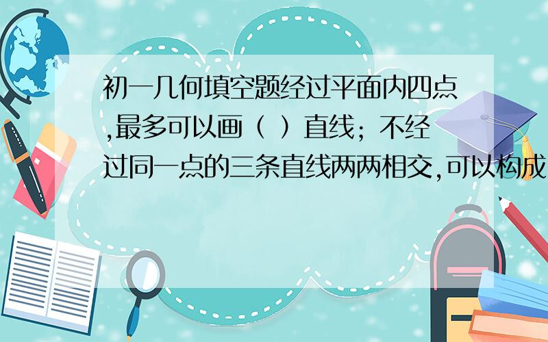 初一几何填空题经过平面内四点,最多可以画（ ）直线；不经过同一点的三条直线两两相交,可以构成（ ）个小于平角的角.