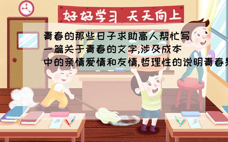 青春的那些日子求助高人帮忙写一篇关于青春的文字,涉及成本中的亲情爱情和友情,哲理性的说明青春是每个人的绝版.谢谢116754713,辛苦你了!