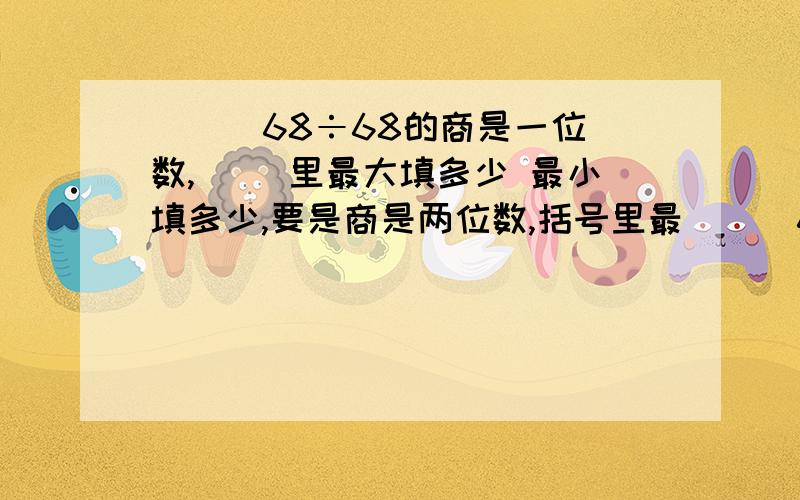 ( ) 68÷68的商是一位数,( )里最大填多少 最小填多少,要是商是两位数,括号里最( ) 68÷68的商是一位数,( )里最大填多少 最小填多少,要是商是两位数,括号里最小填多少?