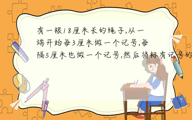 有一根18厘米长的绳子,从一端开始每3厘米做一个记号,每隔5厘米也做一个记号,然后将标有记号的地方剪断,绳子共被剪断了多少段?