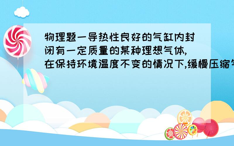 物理题一导热性良好的气缸内封闭有一定质量的某种理想气体,在保持环境温度不变的情况下,缓慢压缩气体题干中缓慢压缩气体是指温度不变还是什么?错误答案有气体的内能有可能增大,为什