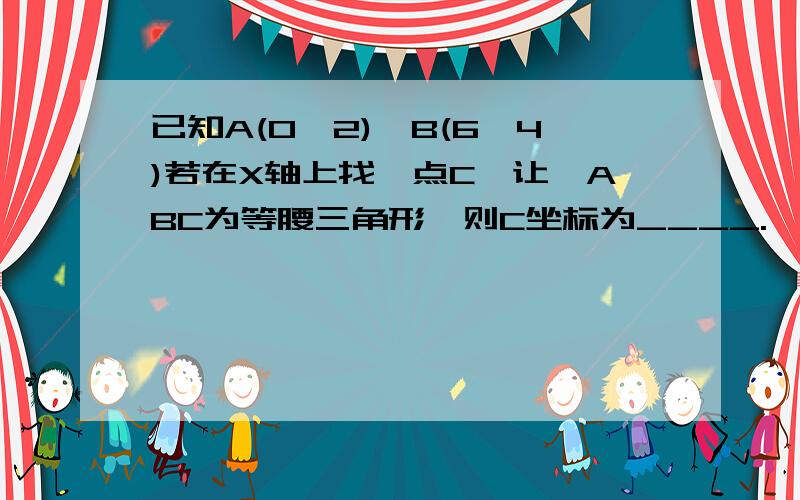 已知A(0,2),B(6,4)若在X轴上找一点C,让△ABC为等腰三角形,则C坐标为____.