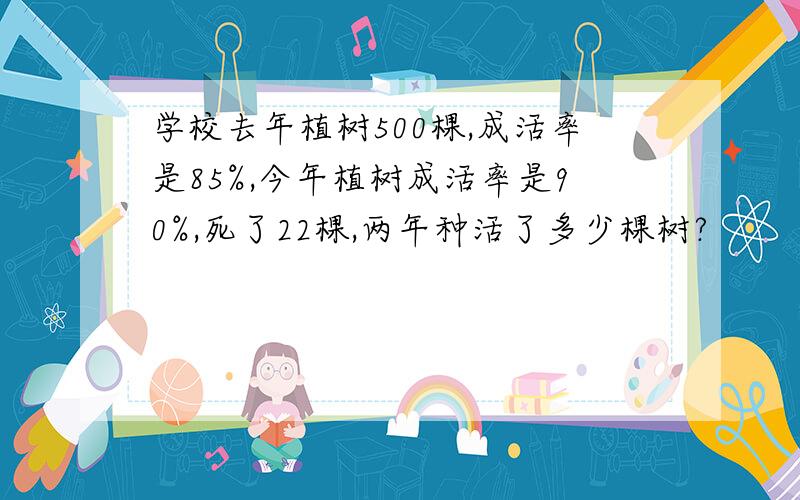 学校去年植树500棵,成活率是85%,今年植树成活率是90%,死了22棵,两年种活了多少棵树?