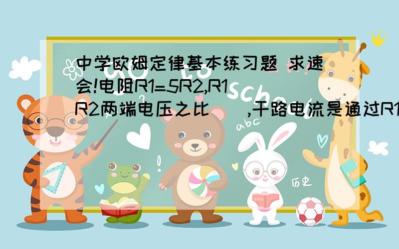 中学欧姆定律基本练习题 求速会!电阻R1=5R2,R1 R2两端电压之比（）,干路电流是通过R1电流的（）倍.