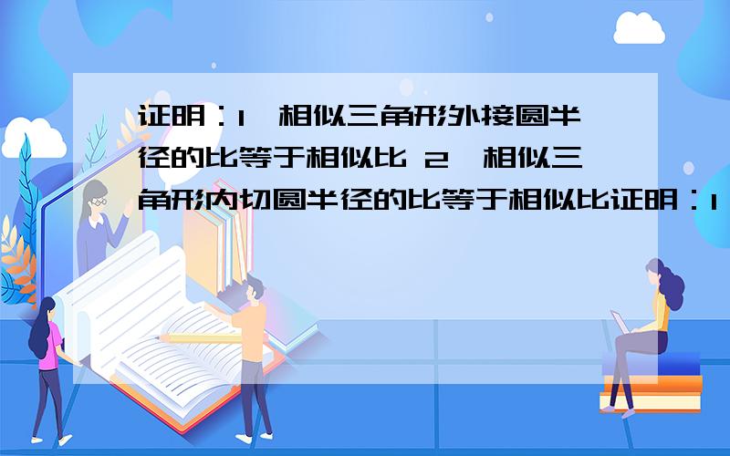 证明：1、相似三角形外接圆半径的比等于相似比 2、相似三角形内切圆半径的比等于相似比证明：1、相似三角形外接圆半径的比等于相似比2、相似三角形内切圆半径的比等于相似比