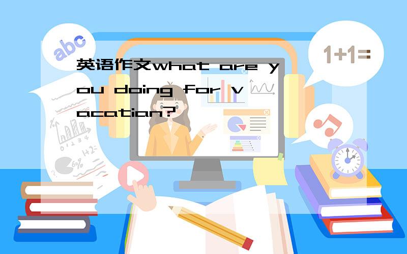 英语作文what are you doing for vacatian?