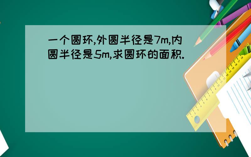 一个圆环,外圆半径是7m,内圆半径是5m,求圆环的面积.