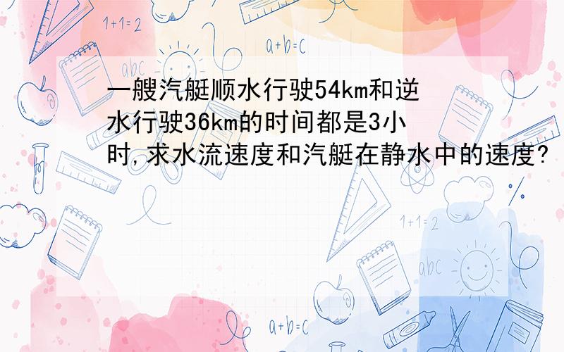 一艘汽艇顺水行驶54km和逆水行驶36km的时间都是3小时,求水流速度和汽艇在静水中的速度?