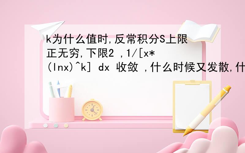 k为什么值时,反常积分S上限正无穷,下限2 ,1/[x*(lnx)^k] dx 收敛 ,什么时候又发散,什么值时 这个反常积分取得最小值?什么时候值最小怎么求，收敛时我也会写，答案也不是你这样，还有发散时