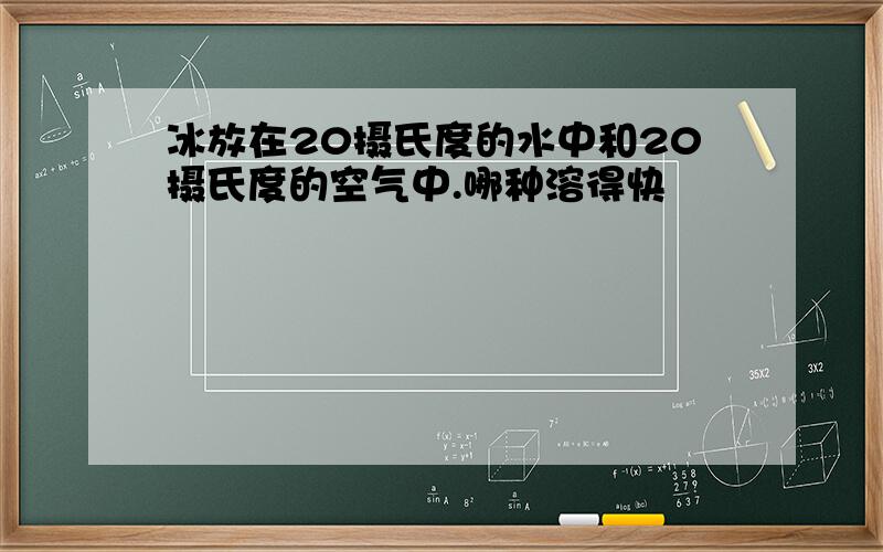 冰放在20摄氏度的水中和20摄氏度的空气中.哪种溶得快