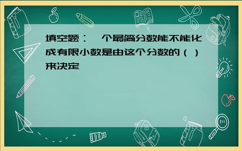 填空题：一个最简分数能不能化成有限小数是由这个分数的（）来决定