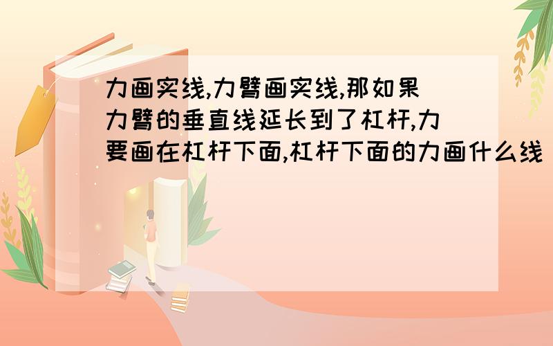 力画实线,力臂画实线,那如果力臂的垂直线延长到了杠杆,力要画在杠杆下面,杠杆下面的力画什么线