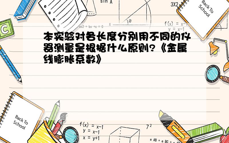 本实验对各长度分别用不同的仪器测量是根据什么原则?《金属线膨胀系数》