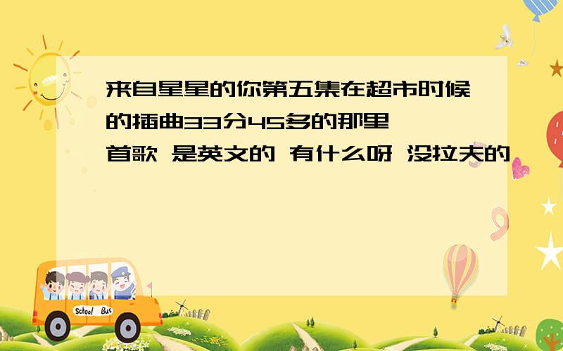 来自星星的你第五集在超市时候的插曲33分45多的那里 一首歌 是英文的 有什么呀 没拉夫的