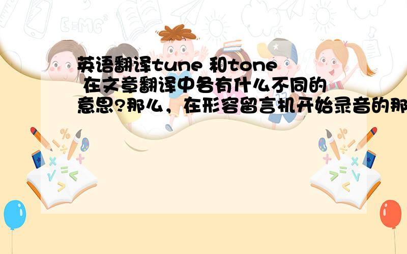 英语翻译tune 和tone 在文章翻译中各有什么不同的意思?那么，在形容留言机开始录音的那那个嘟的一声‘beep’是high-pitched ____的时候用noise，tune，还是tone？为什么？