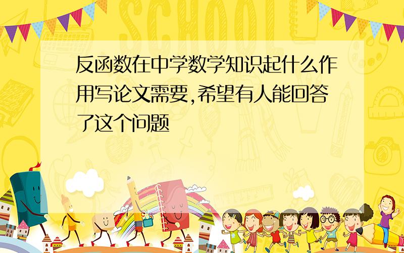 反函数在中学数学知识起什么作用写论文需要,希望有人能回答了这个问题