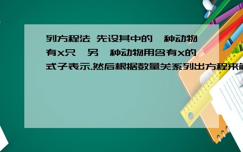 列方程法 先设其中的一种动物有X只,另一种动物用含有X的式子表示.然后根据数量关系列出方程来解答.列方程法先设其中的一种动物有X只,另一种动物用含有X的式子表示.然后根据数量关系列