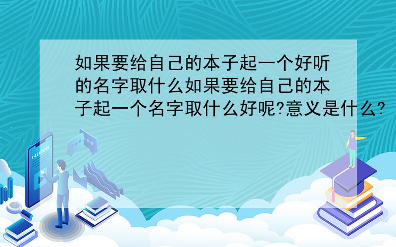 如果要给自己的本子起一个好听的名字取什么如果要给自己的本子起一个名字取什么好呢?意义是什么?