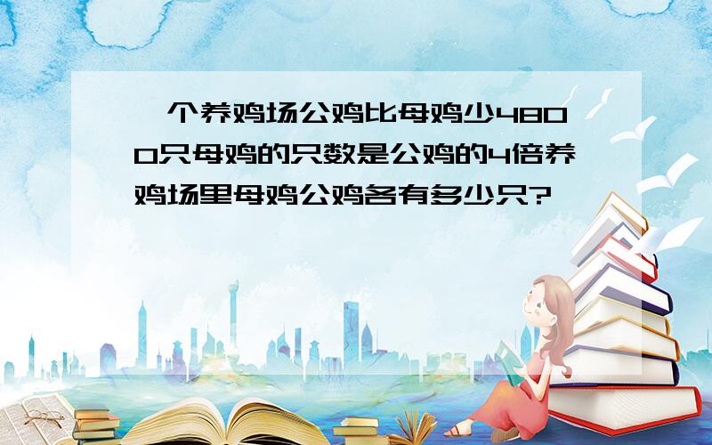 一个养鸡场公鸡比母鸡少4800只母鸡的只数是公鸡的4倍养鸡场里母鸡公鸡各有多少只?