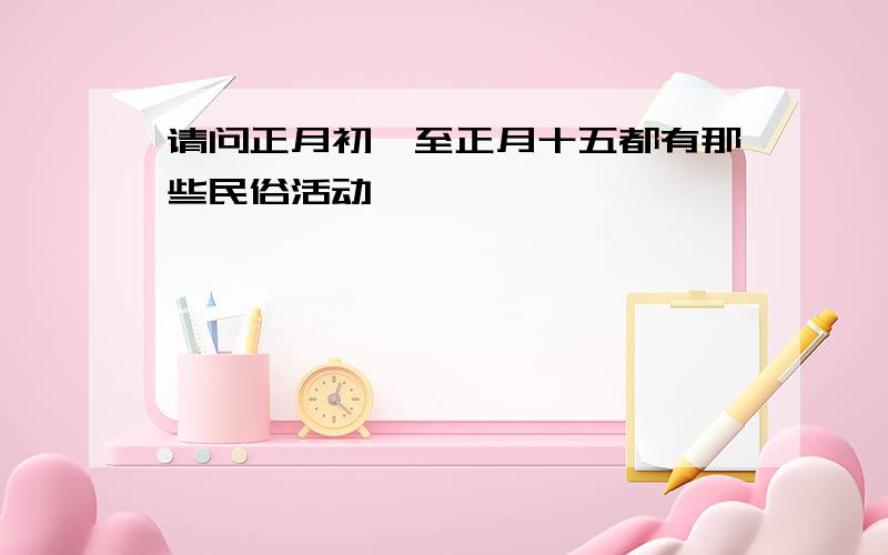 请问正月初一至正月十五都有那些民俗活动