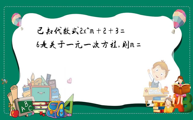 已知代数式2x^m+2+3=6是关于一元一次方程,则m=