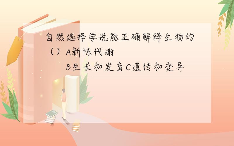 自然选择学说能正确解释生物的（）A新陈代谢　　　　　　　　　B生长和发育C遗传和变异　　　　　　　　D多样性和适应性