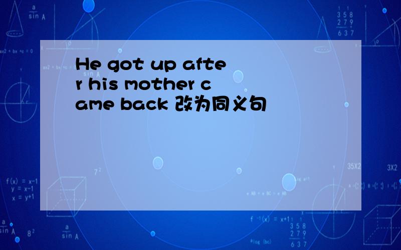 He got up after his mother came back 改为同义句