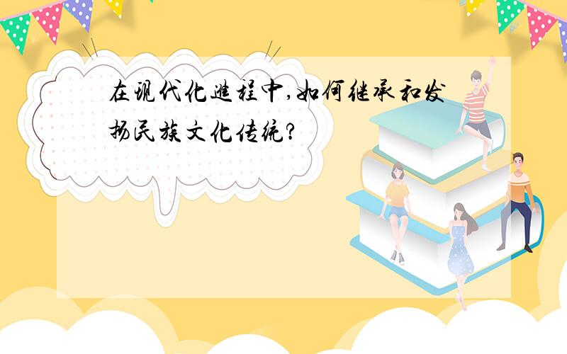 在现代化进程中,如何继承和发扬民族文化传统?