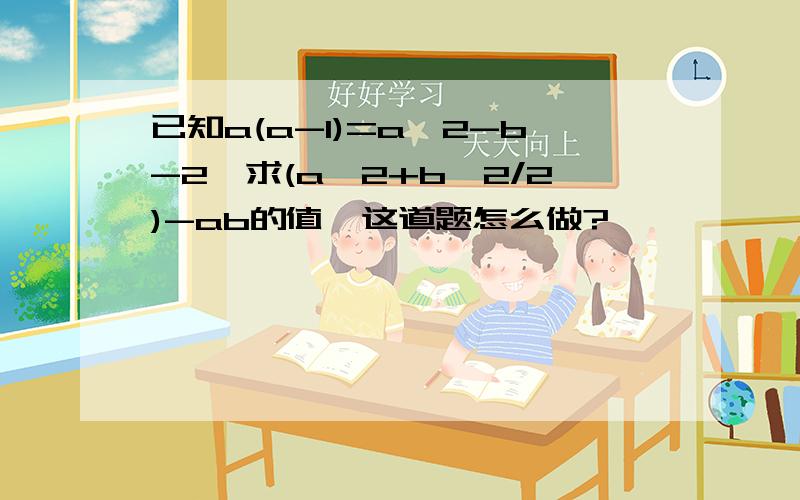 已知a(a-1)=a^2-b-2,求(a^2+b^2/2)-ab的值、这道题怎么做?、、