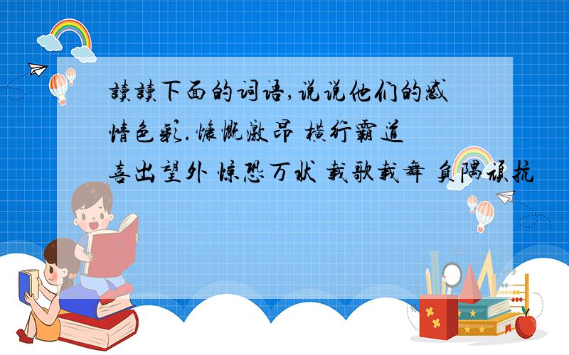 读读下面的词语,说说他们的感情色彩.慷慨激昂 横行霸道 喜出望外 惊恐万状 载歌载舞 负隅顽抗