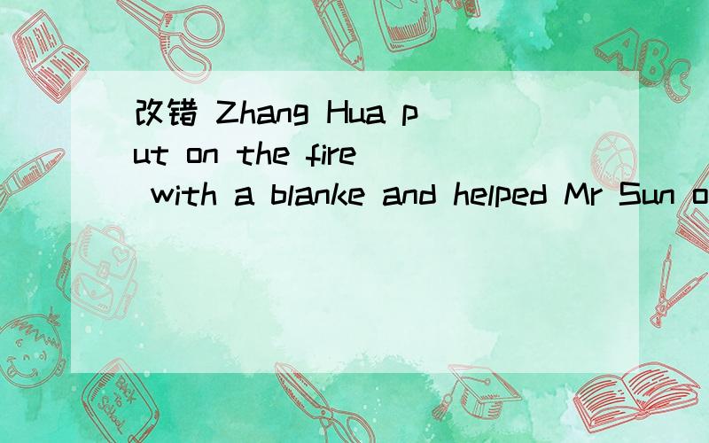 改错 Zhang Hua put on the fire with a blanke and helped Mr Sun out.