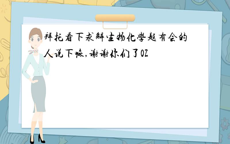 拜托看下求解生物化学题有会的人说下嘛,谢谢你们了0Z