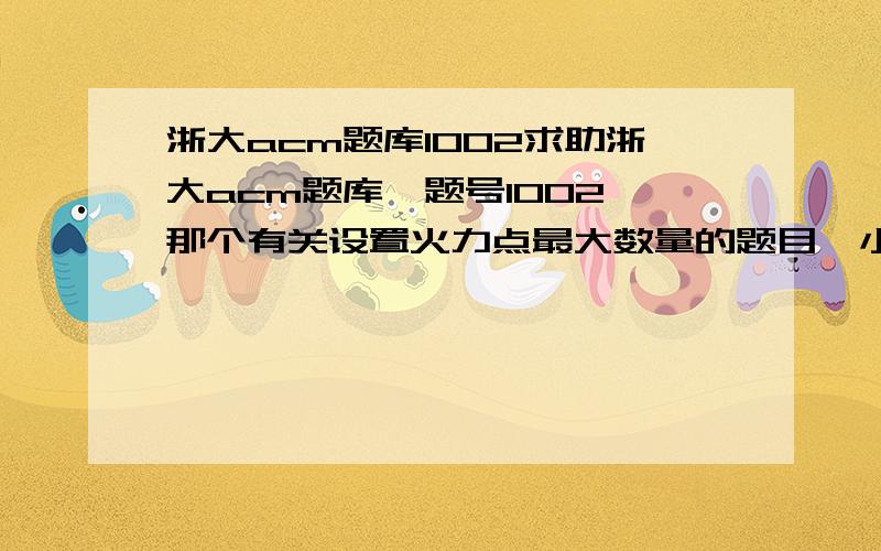 浙大acm题库1002求助浙大acm题库,题号1002,那个有关设置火力点最大数量的题目,小弟写的算法在其上编译器运行,得到的回应是超时.费尽脑汁也想不出好的算法了,只好来这里求助个位大侠,恳请