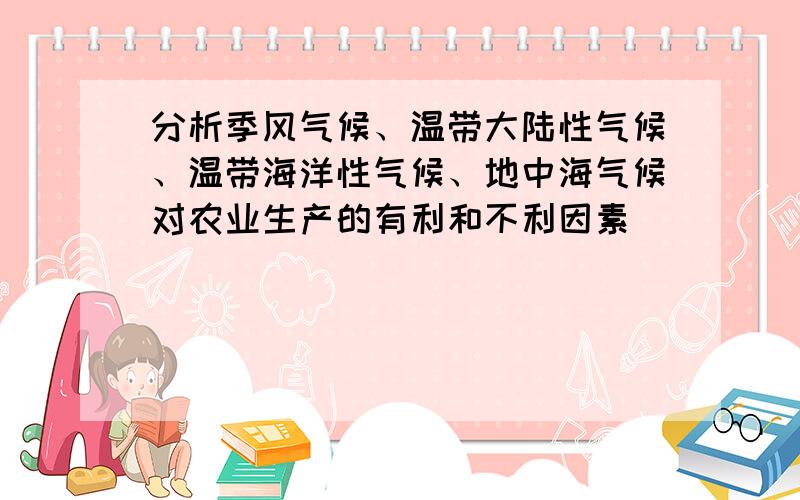 分析季风气候、温带大陆性气候、温带海洋性气候、地中海气候对农业生产的有利和不利因素