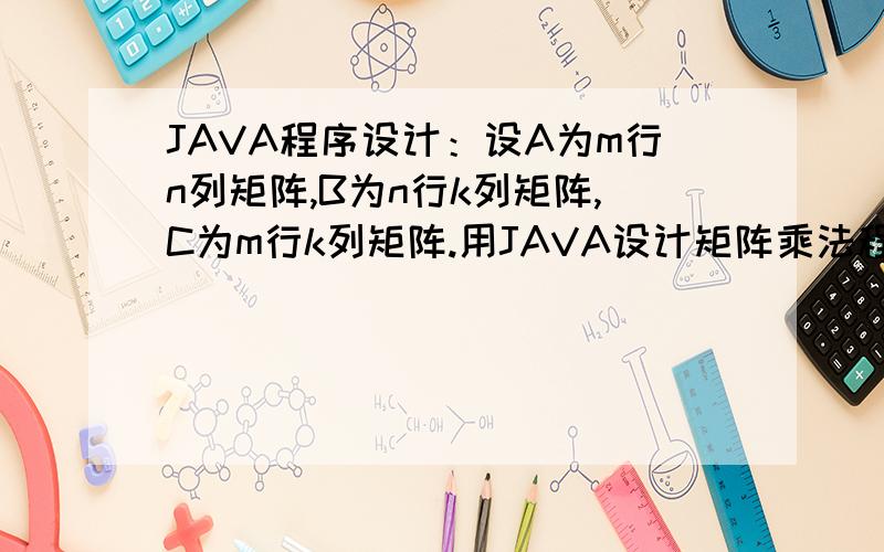 JAVA程序设计：设A为m行n列矩阵,B为n行k列矩阵,C为m行k列矩阵.用JAVA设计矩阵乘法程序,能完成C=A*B的操作.m、n与k用define定义为常量,其值由用户自定义.