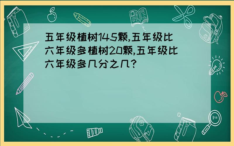 五年级植树145颗,五年级比六年级多植树20颗,五年级比六年级多几分之几?