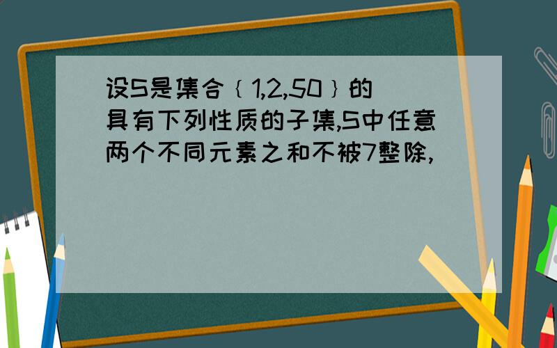 设S是集合﹛1,2,50﹜的具有下列性质的子集,S中任意两个不同元素之和不被7整除,