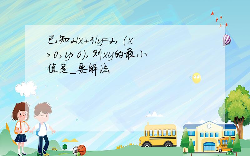 已知2/x+3/y=2,(x>0,y>0),则xy的最小值是_要解法