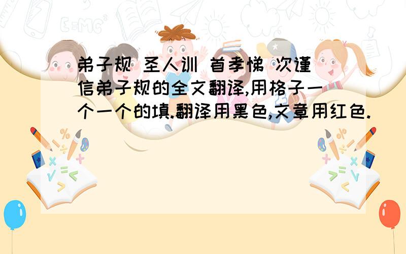 弟子规 圣人训 首孝悌 次谨信弟子规的全文翻译,用格子一个一个的填.翻译用黑色,文章用红色.